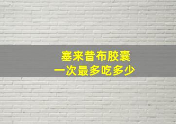 塞来昔布胶囊一次最多吃多少