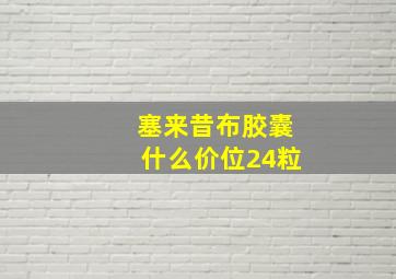 塞来昔布胶囊什么价位24粒