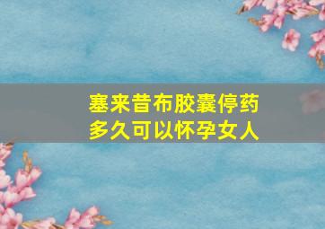 塞来昔布胶囊停药多久可以怀孕女人