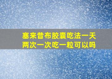 塞来昔布胶囊吃法一天两次一次吃一粒可以吗