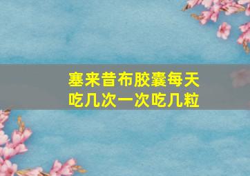 塞来昔布胶囊每天吃几次一次吃几粒