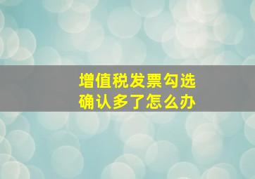 增值税发票勾选确认多了怎么办