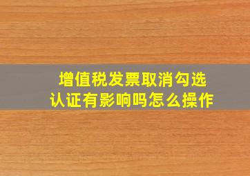 增值税发票取消勾选认证有影响吗怎么操作