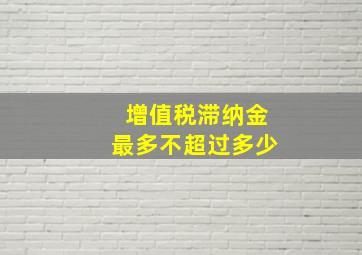 增值税滞纳金最多不超过多少