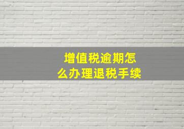 增值税逾期怎么办理退税手续