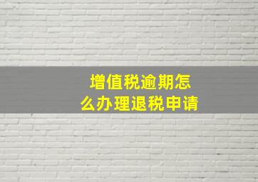 增值税逾期怎么办理退税申请