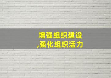 增强组织建设,强化组织活力