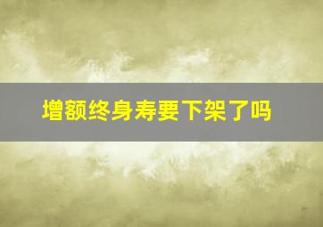 增额终身寿要下架了吗