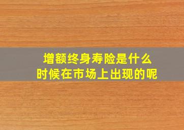 增额终身寿险是什么时候在市场上出现的呢