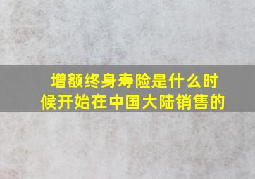 增额终身寿险是什么时候开始在中国大陆销售的