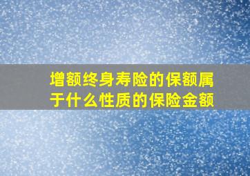 增额终身寿险的保额属于什么性质的保险金额