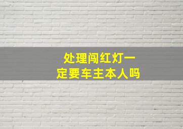 处理闯红灯一定要车主本人吗