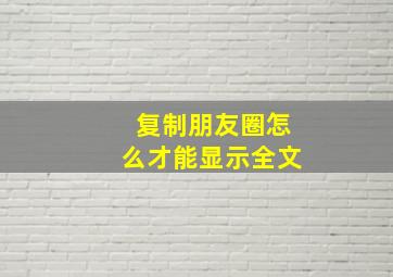 复制朋友圈怎么才能显示全文