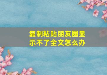 复制粘贴朋友圈显示不了全文怎么办