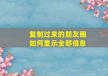 复制过来的朋友圈如何显示全部信息