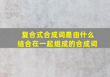 复合式合成词是由什么结合在一起组成的合成词