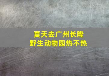 夏天去广州长隆野生动物园热不热