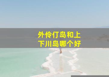 外伶仃岛和上下川岛哪个好