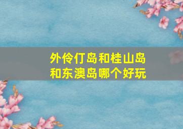 外伶仃岛和桂山岛和东澳岛哪个好玩