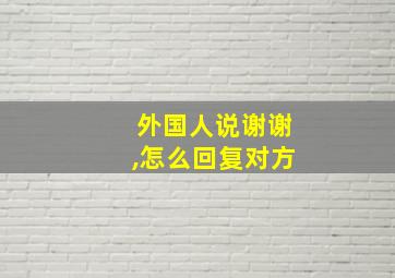 外国人说谢谢,怎么回复对方