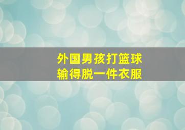 外国男孩打篮球输得脱一件衣服