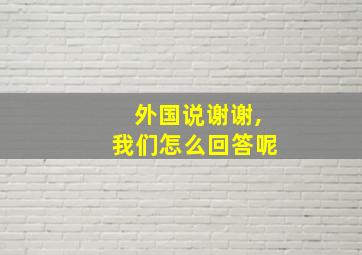 外国说谢谢,我们怎么回答呢