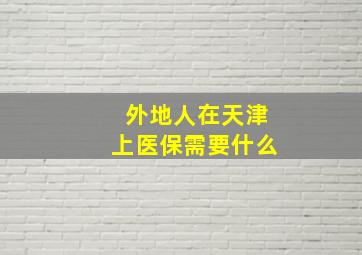 外地人在天津上医保需要什么