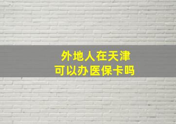 外地人在天津可以办医保卡吗