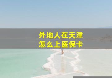 外地人在天津怎么上医保卡