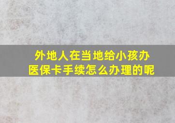 外地人在当地给小孩办医保卡手续怎么办理的呢