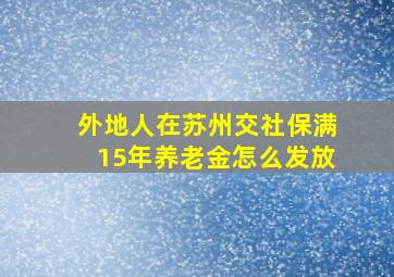 外地人在苏州交社保满15年养老金怎么发放