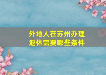 外地人在苏州办理退休需要哪些条件