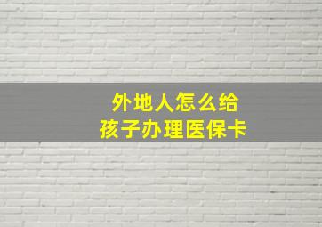 外地人怎么给孩子办理医保卡