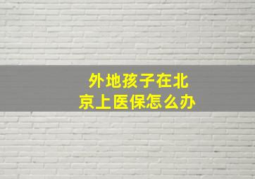 外地孩子在北京上医保怎么办