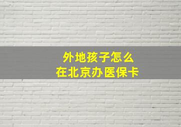 外地孩子怎么在北京办医保卡