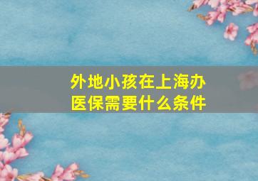 外地小孩在上海办医保需要什么条件