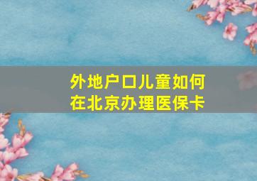 外地户口儿童如何在北京办理医保卡