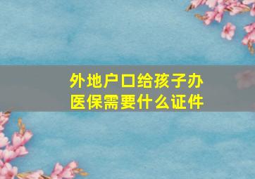 外地户口给孩子办医保需要什么证件