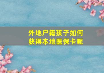 外地户籍孩子如何获得本地医保卡呢