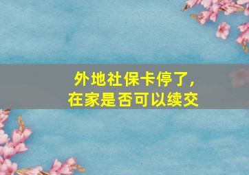 外地社保卡停了,在家是否可以续交