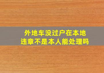 外地车没过户在本地违章不是本人能处理吗