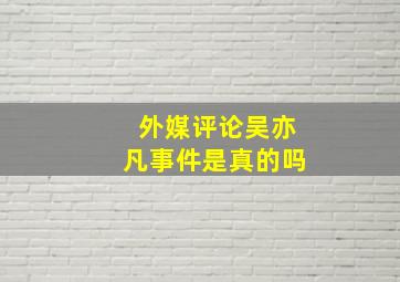 外媒评论吴亦凡事件是真的吗