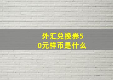 外汇兑换券50元样币是什么