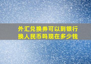 外汇兑换券可以到银行换人民币吗现在多少钱