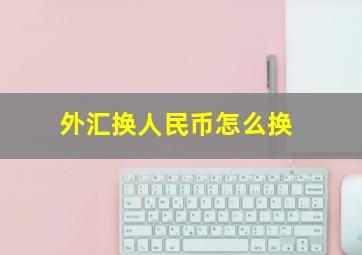 外汇换人民币怎么换