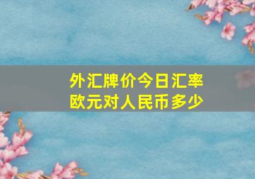 外汇牌价今日汇率欧元对人民币多少