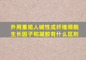 外用重组人碱性成纤维细胞生长因子和凝胶有什么区别