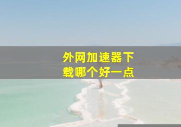 外网加速器下载哪个好一点