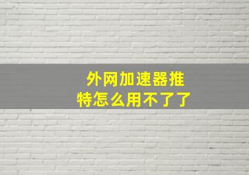 外网加速器推特怎么用不了了