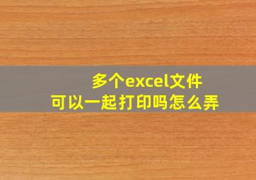 多个excel文件可以一起打印吗怎么弄